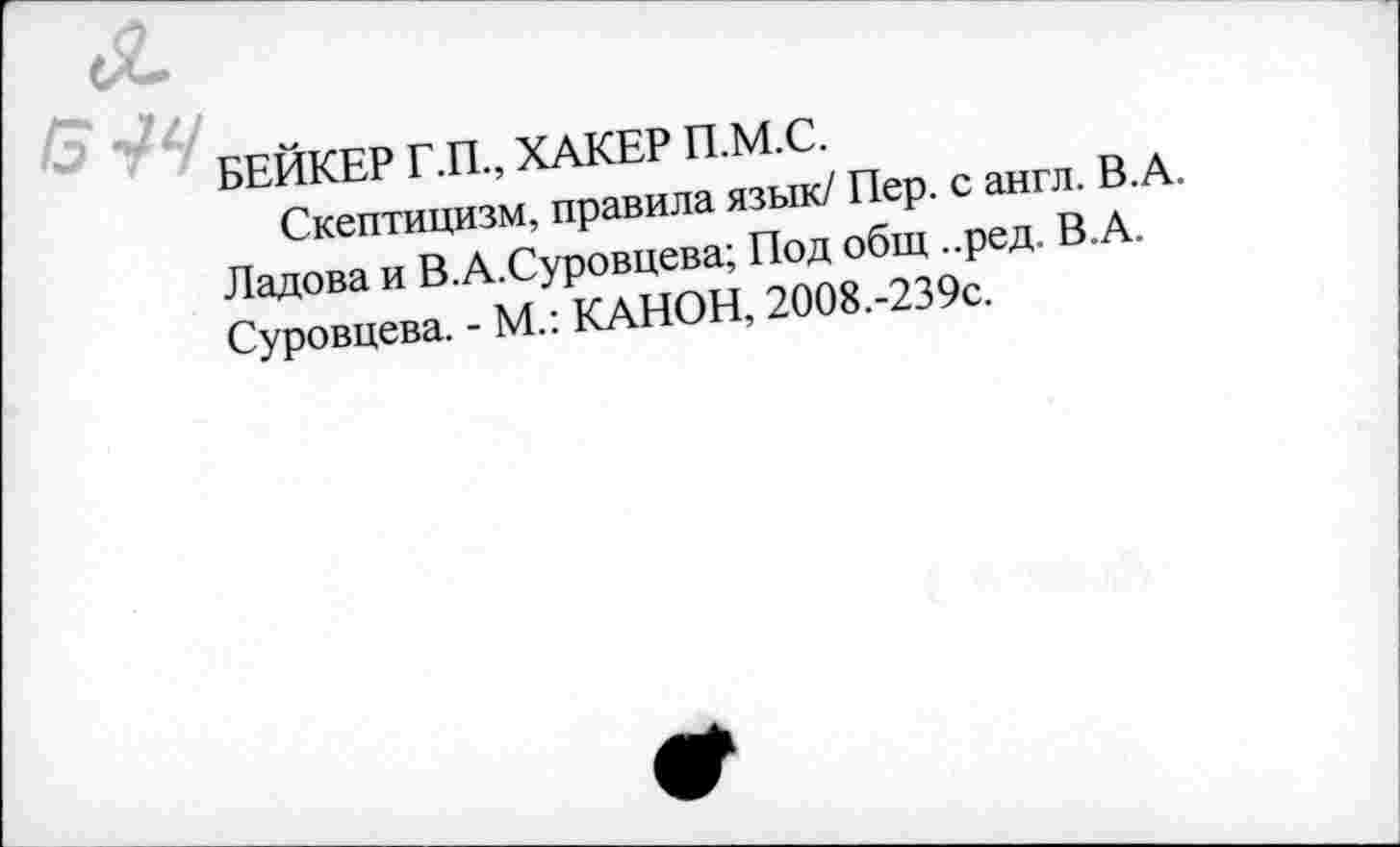 ﻿БЕЙКЕР Г.П., ХАКЕР П.М.С.
Скептицизм, правила язык/ Пер. с англ. В.А. Ладова и В.А.Суровцева; Под общ ..ред. В.А. Суровцева. - М.: КАНОН, 2008.-239с.